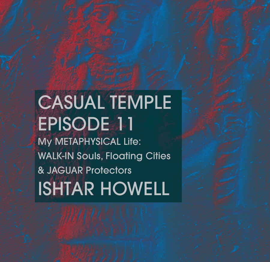 Casual Temple Episode 11 - My METAPHYSICAL Life: WALK-IN Souls, Floating Cities & JAGUAR Protectors with guest Ishtar Howell