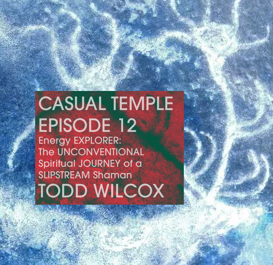 Casual Temple Episode 12 - Energy EXPLORER: The UNCONVENTIONAL Spiritual JOURNEY of a SLIPSTREAM Shaman with  guest Todd Wilcox