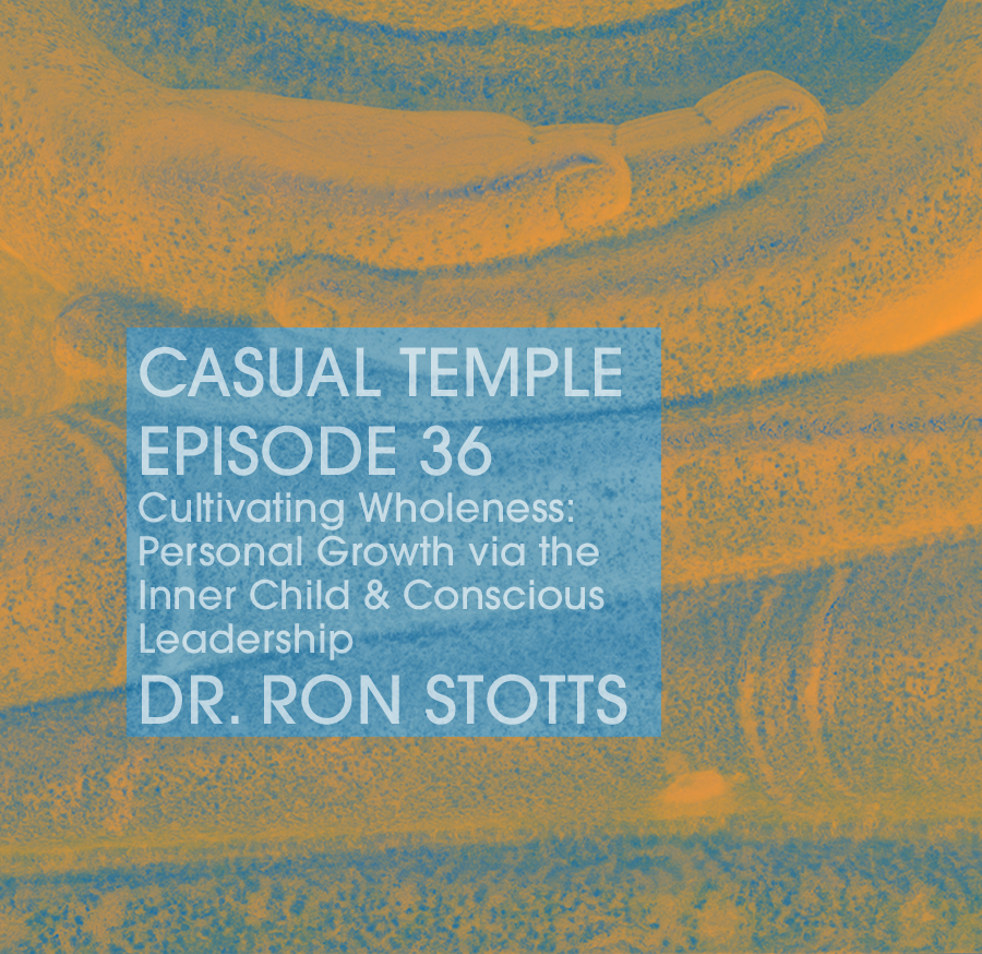 Casual Temple Episode 36 Cultivating Wholeness: Personal Growth via the Inner Child & Conscious Leadership with Dr. Ron Stotts